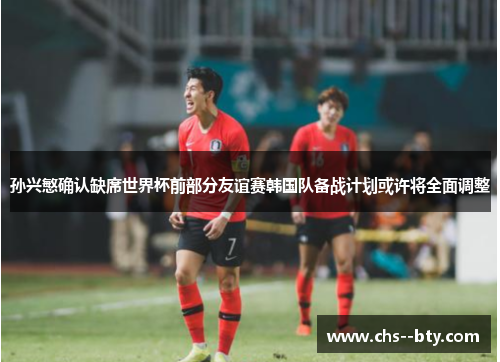 孙兴慜确认缺席世界杯前部分友谊赛韩国队备战计划或许将全面调整