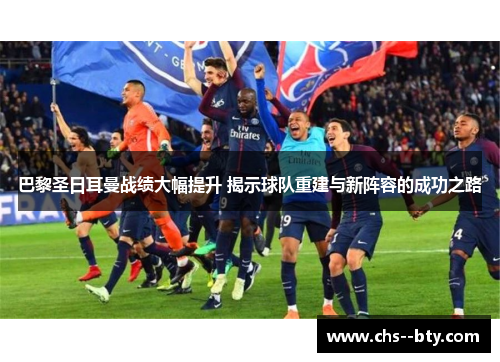 巴黎圣日耳曼战绩大幅提升 揭示球队重建与新阵容的成功之路