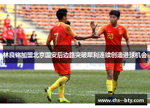 林良铭加盟北京国安后边路突破犀利连续创造进球机会
