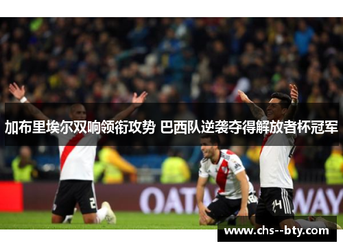 加布里埃尔双响领衔攻势 巴西队逆袭夺得解放者杯冠军