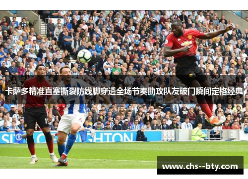 卡萨多精准直塞撕裂防线脚穿透全场节奏助攻队友破门瞬间定格经典