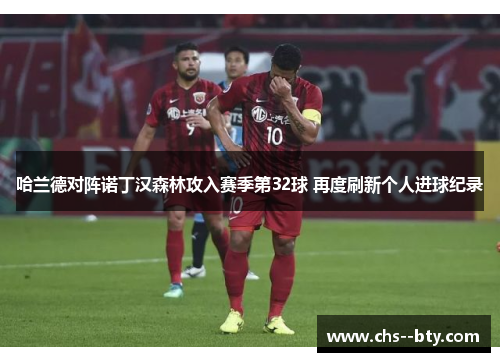 哈兰德对阵诺丁汉森林攻入赛季第32球 再度刷新个人进球纪录