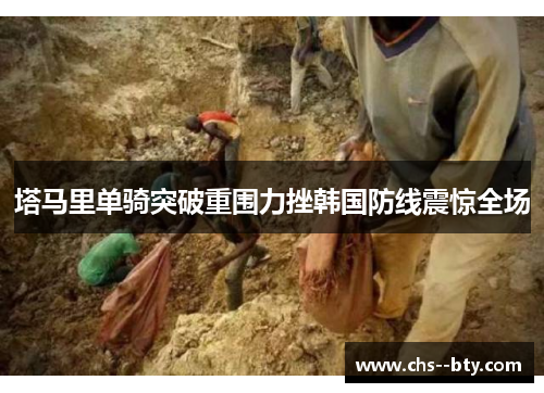 塔马里单骑突破重围力挫韩国防线震惊全场