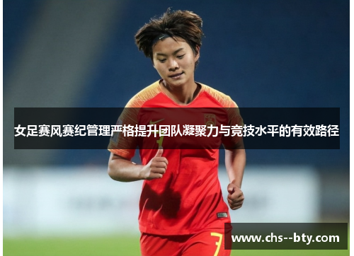 女足赛风赛纪管理严格提升团队凝聚力与竞技水平的有效路径