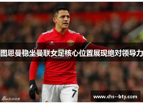 图恩曼稳坐曼联女足核心位置展现绝对领导力