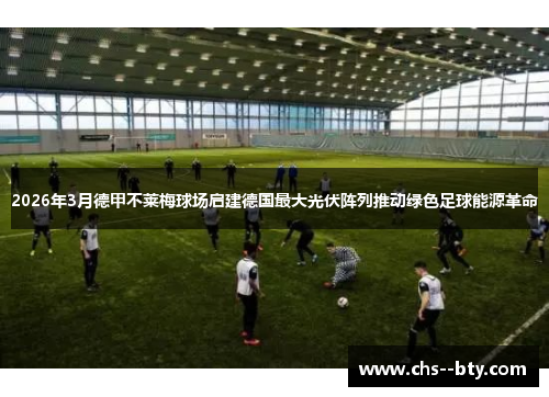 2026年3月德甲不莱梅球场启建德国最大光伏阵列推动绿色足球能源革命