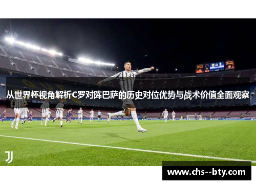 从世界杯视角解析C罗对阵巴萨的历史对位优势与战术价值全面观察