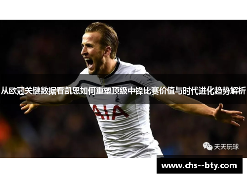 从欧冠关键数据看凯恩如何重塑顶级中锋比赛价值与时代进化趋势解析