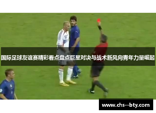 国际足球友谊赛精彩看点盘点巨星对决与战术新风向青年力量崛起 国际足球友谊赛精彩看点盘点巨星对决与战术新风向青年力量崛起